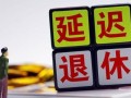 (2022年延迟退休政策是怎样的)延迟退休对哪些人有影响?
